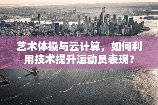 艺术体操与云计算，如何利用技术提升运动员表现？