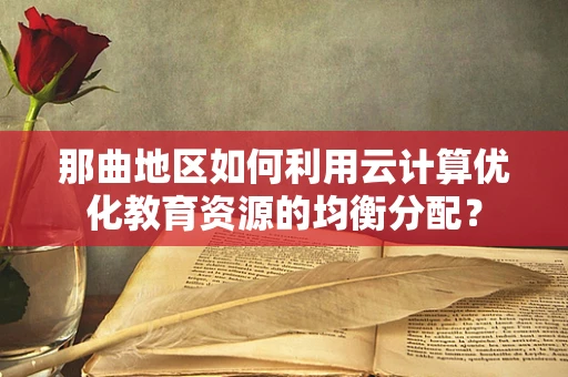 那曲地区如何利用云计算优化教育资源的均衡分配？