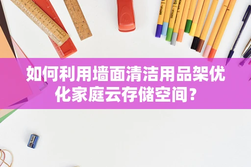 如何利用墙面清洁用品架优化家庭云存储空间？