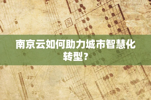 南京云如何助力城市智慧化转型？