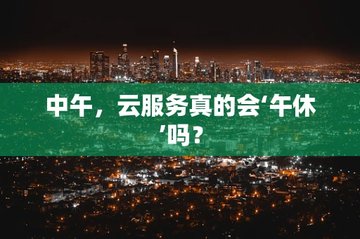 中午，云服务真的会‘午休’吗？