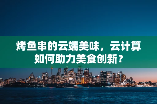 烤鱼串的云端美味，云计算如何助力美食创新？