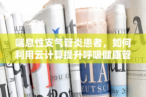 喘息性支气管炎患者，如何利用云计算提升呼吸健康管理？