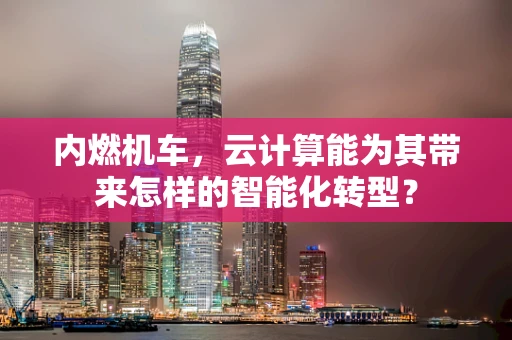 内燃机车，云计算能为其带来怎样的智能化转型？