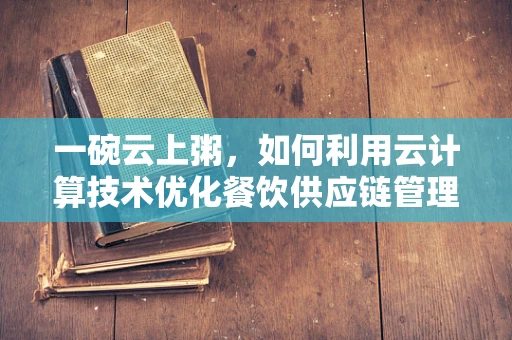 一碗云上粥，如何利用云计算技术优化餐饮供应链管理？