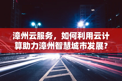漳州云服务，如何利用云计算助力漳州智慧城市发展？