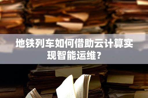 地铁列车如何借助云计算实现智能运维？
