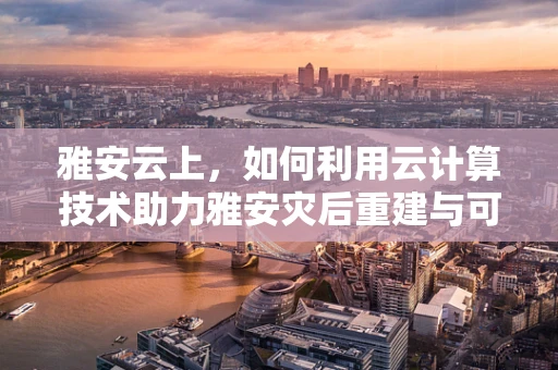 雅安云上，如何利用云计算技术助力雅安灾后重建与可持续发展？