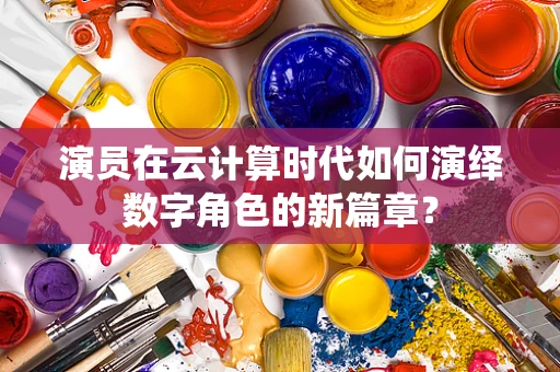 演员在云计算时代如何演绎数字角色的新篇章？