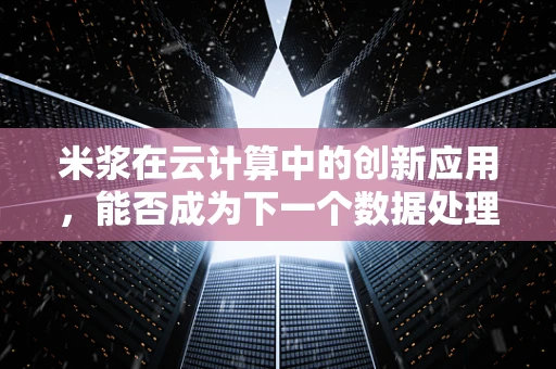米浆在云计算中的创新应用，能否成为下一个数据处理的‘绿色’利器？