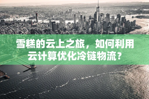 雪糕的云上之旅，如何利用云计算优化冷链物流？