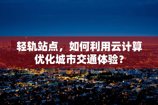 轻轨站点，如何利用云计算优化城市交通体验？