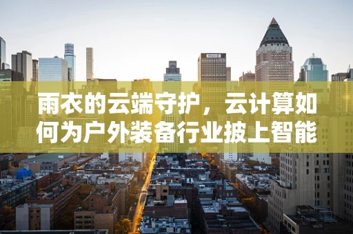 雨衣的云端守护，云计算如何为户外装备行业披上智能外衣？