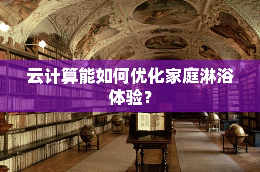 云计算能如何优化家庭淋浴体验？