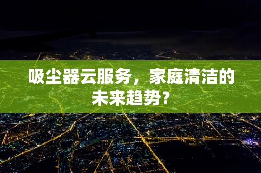 吸尘器云服务，家庭清洁的未来趋势？