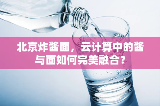 北京炸酱面，云计算中的酱与面如何完美融合？
