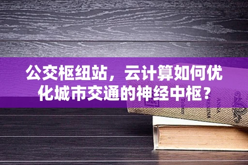 公交枢纽站，云计算如何优化城市交通的神经中枢？