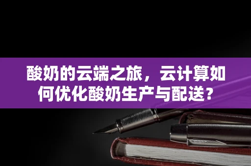 酸奶的云端之旅，云计算如何优化酸奶生产与配送？