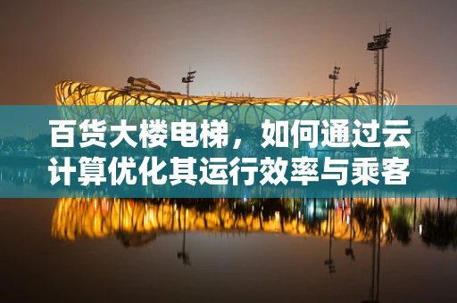 百货大楼电梯，如何通过云计算优化其运行效率与乘客体验？