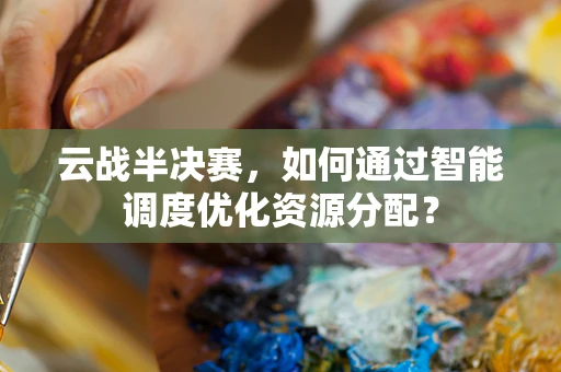 云战半决赛，如何通过智能调度优化资源分配？