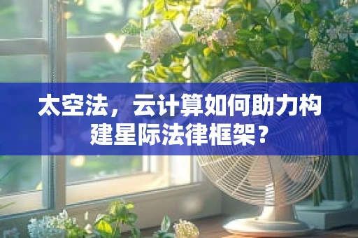 太空法，云计算如何助力构建星际法律框架？