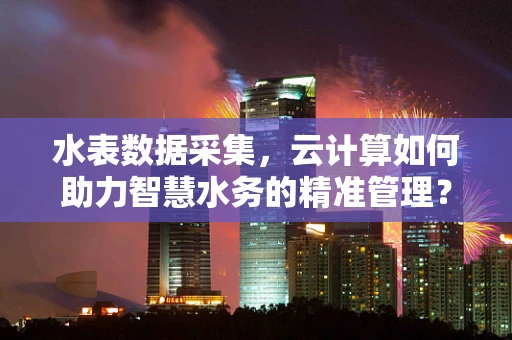 水表数据采集，云计算如何助力智慧水务的精准管理？