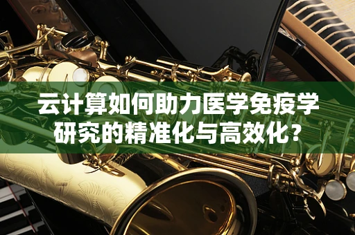 云计算如何助力医学免疫学研究的精准化与高效化？