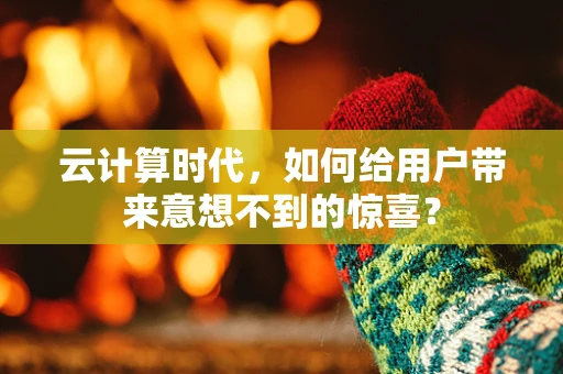云计算时代，如何给用户带来意想不到的惊喜？