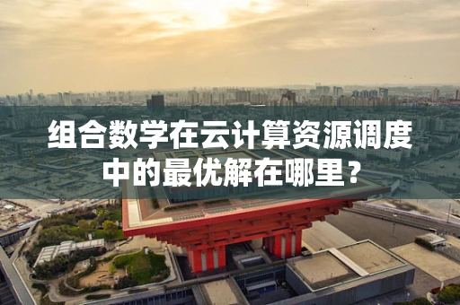 组合数学在云计算资源调度中的最优解在哪里？