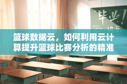 篮球数据云，如何利用云计算提升篮球比赛分析的精准度？