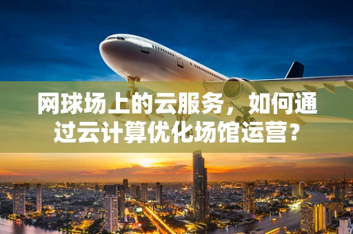 网球场上的云服务，如何通过云计算优化场馆运营？