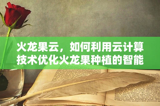火龙果云，如何利用云计算技术优化火龙果种植的智能决策？
