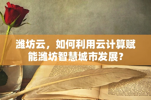 潍坊云，如何利用云计算赋能潍坊智慧城市发展？