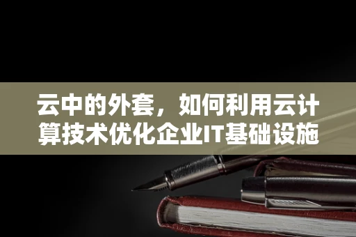 云中的外套，如何利用云计算技术优化企业IT基础设施的‘外衣’？