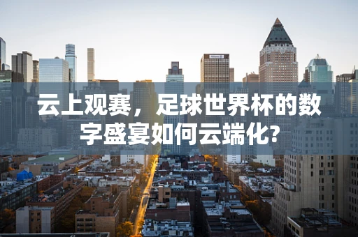 云上观赛，足球世界杯的数字盛宴如何云端化?