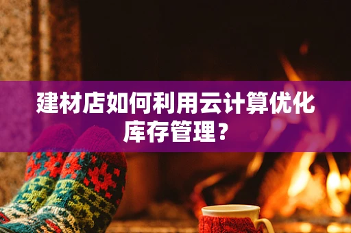 建材店如何利用云计算优化库存管理？