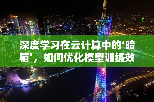 深度学习在云计算中的‘暗箱’，如何优化模型训练效率？