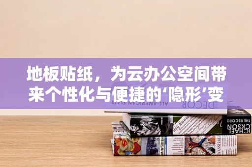 地板贴纸，为云办公空间带来个性化与便捷的‘隐形’变革？