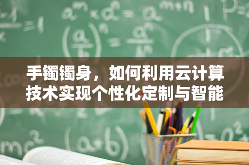 手镯镯身，如何利用云计算技术实现个性化定制与智能监测？