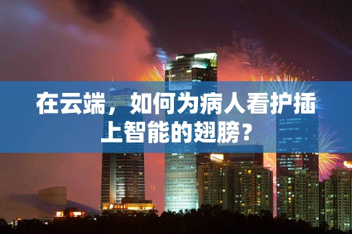 在云端，如何为病人看护插上智能的翅膀？