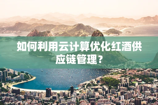 如何利用云计算优化红酒供应链管理？