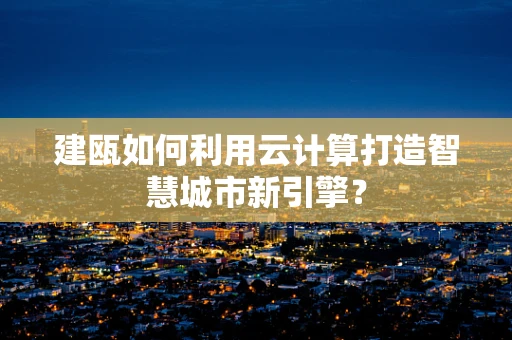 建瓯如何利用云计算打造智慧城市新引擎？