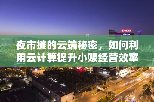 夜市摊的云端秘密，如何利用云计算提升小贩经营效率？