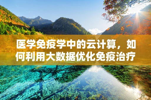 医学免疫学中的云计算，如何利用大数据优化免疫治疗？
