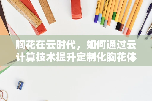 胸花在云时代，如何通过云计算技术提升定制化胸花体验？