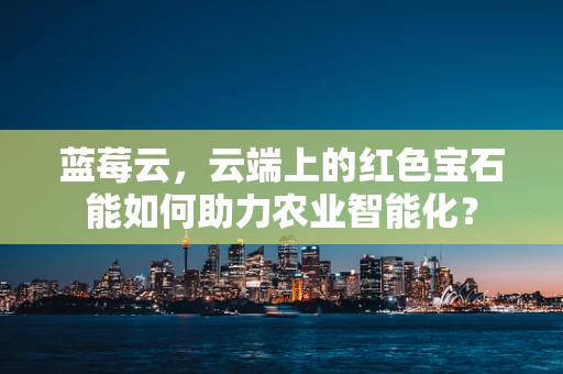 蓝莓云，云端上的红色宝石能如何助力农业智能化？