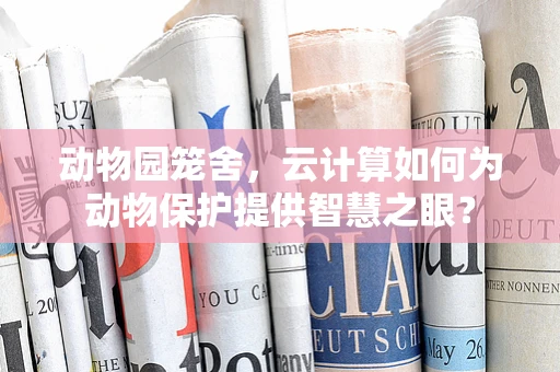 动物园笼舍，云计算如何为动物保护提供智慧之眼？