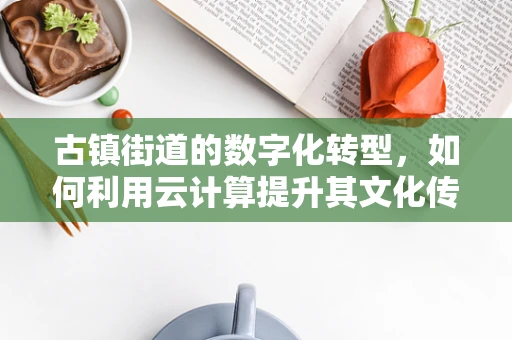 古镇街道的数字化转型，如何利用云计算提升其文化传承与商业价值？