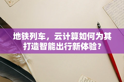 地铁列车，云计算如何为其打造智能出行新体验？