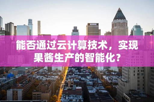 能否通过云计算技术，实现果酱生产的智能化？